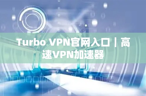 Turbo VPN官网入口｜高速VPN加速器