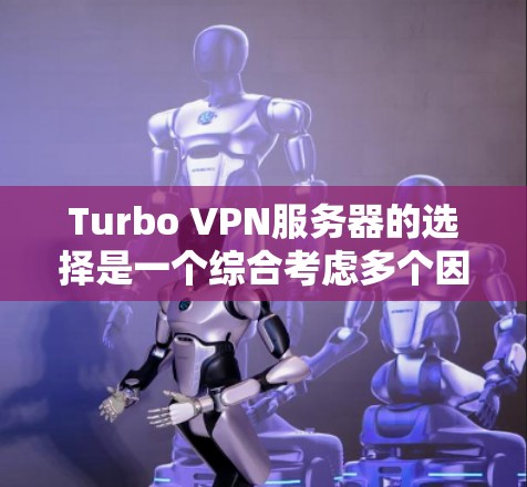 Turbo VPN服务器的选择是一个综合考虑多个因素的过程，以下是一些关键点和步骤，帮助您找到适合的Turbo VPN服务器