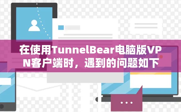在使用TunnelBear电脑版VPN客户端时，遇到的问题如下
