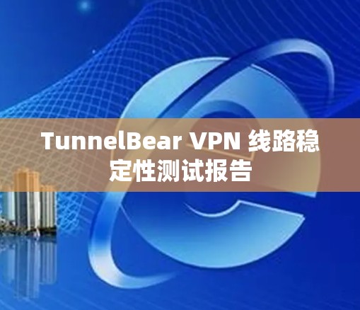 TunnelBear VPN 线路稳定性测试报告
