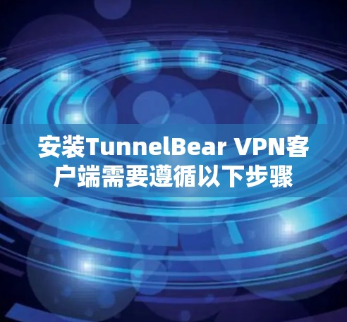 安装TunnelBear VPN客户端需要遵循以下步骤