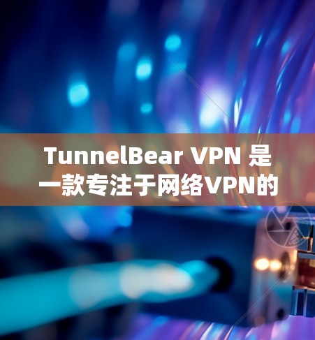 TunnelBear VPN 是一款专注于网络VPN的软件，适合有一定VPN基础的用户使用。以下是下载并使用 TunnelBear VPN 的步骤说明