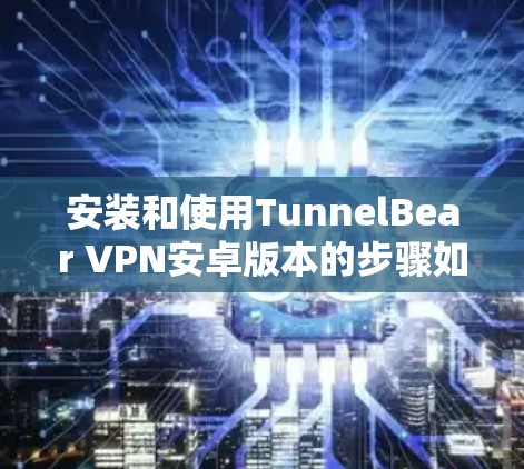 安装和使用TunnelBear VPN安卓版本的步骤如下