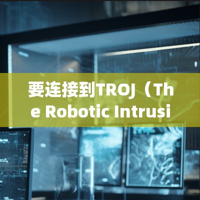 要连接到TROJ（The Robotic Intrusion Machine）以下是一个清晰的步骤指南