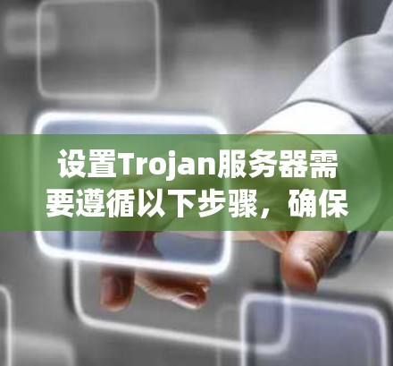 设置Trojan服务器需要遵循以下步骤，确保每个部分都正确配置，以使其正常运行