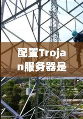 配置Trojan服务器是一个复杂但系统化的过程，需要按照以下步骤进行