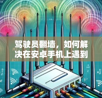 驾驶员翻墙，如何解决在安卓手机上遇到的问题