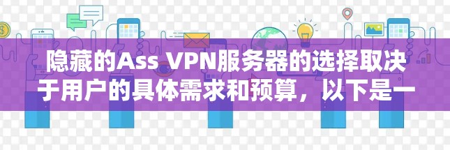 隐藏的Ass VPN服务器的选择取决于用户的具体需求和预算，以下是一些综合考虑的因素