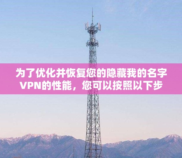 为了优化并恢复您的隐藏我的名字VPN的性能，您可以按照以下步骤进行