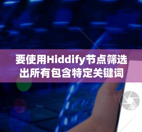 要使用Hiddify节点筛选出所有包含特定关键词（如example的）的文档，可以按照以下步骤进行