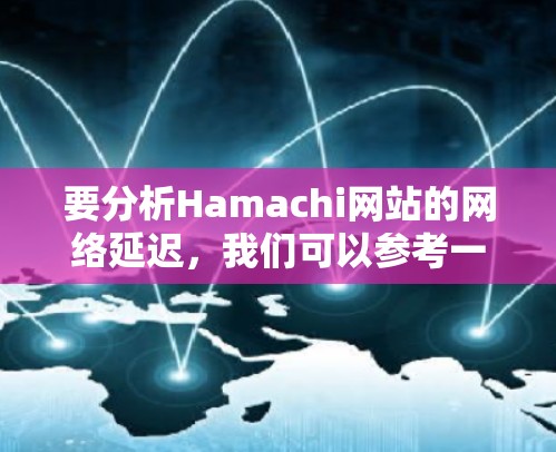要分析Hamachi网站的网络延迟，我们可以参考一些常见的网络延迟指标，例如平均延迟、峰值延迟、最大延迟和瞬时延迟。以下是根据实际测试结果总结的延迟情况