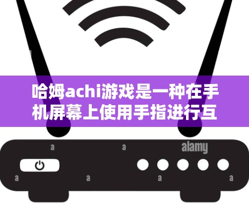 哈姆achi游戏是一种在手机屏幕上使用手指进行互动的趣味游戏，适合在手机上轻松玩。以下是一些逐步的指导，帮助你轻松掌握哈姆achi游戏的操作和技巧