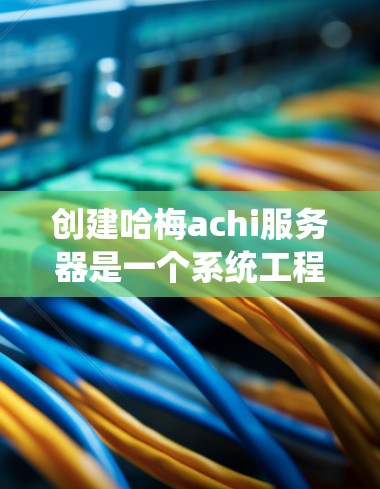 创建哈梅achi服务器是一个系统工程，需要分步骤进行。以下是详细的步骤指南