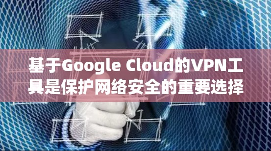 基于Google Cloud的VPN工具是保护网络安全的重要选择，以下是一些推荐的工具及其适用场景