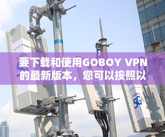 要下载和使用GOBOY VPN的最新版本，您可以按照以下步骤进行