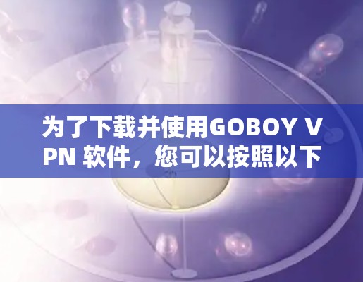 为了下载并使用GOBOY VPN 软件，您可以按照以下步骤进行