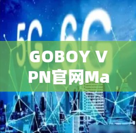 GOBOY VPN官网Mac版，安全、便捷与高效网络连接
