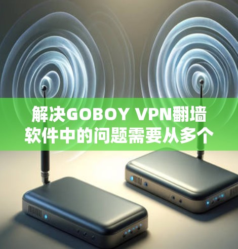 解决GOBOY VPN翻墙软件中的问题需要从多个角度入手。以下是一步步的解决方案