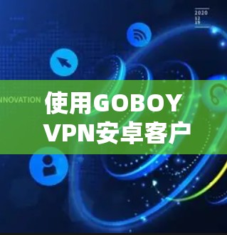 使用GOBOY VPN安卓客户端进行手机加速和VPN连接，可以有效地提升数据传输和用户体验。以下是详细的步骤指南
