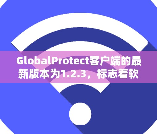 GlobalProtect客户端的最新版本为1.2.3，标志着软件的全面更新和功能优化。以下是对当前版本的详细介绍