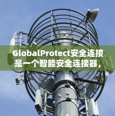 GlobalProtect安全连接是一个智能安全连接器，专为门禁和门铃设计，提供多种控制方式，如手机APP控制、定时功能等。以下是关于它的详细信息