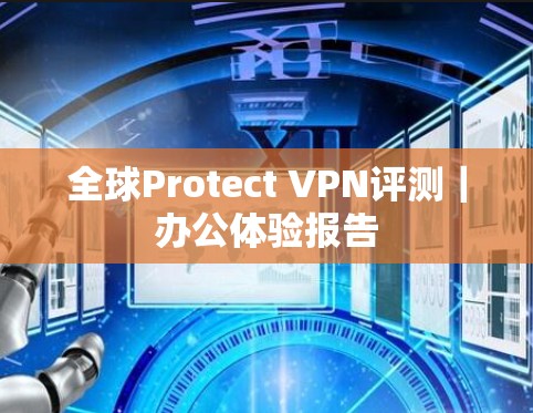 全球Protect VPN评测｜办公体验报告