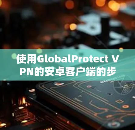 使用GlobalProtect VPN的安卓客户端的步骤如下