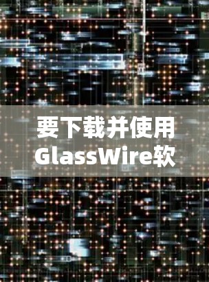 要下载并使用GlassWire软件，请按照以下步骤操作