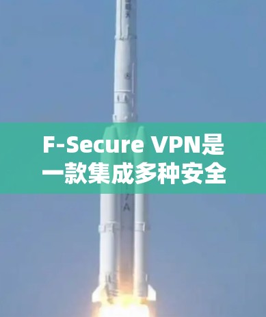 F-Secure VPN是一款集成多种安全功能的VPN软件，旨在提供高效、安全和灵活的VPN解决方案。以下是对F-Secure VPN的主要功能的详细介绍