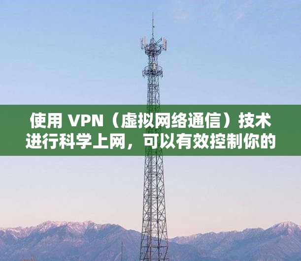 使用 VPN（虚拟网络通信）技术进行科学上网，可以有效控制你的上网活动，保护个人隐私和数据安全。然而，使用 VPN 时也需要权衡访问体验、隐私保护和安全性等因素。以下是一些关于科学上网体验的要点
