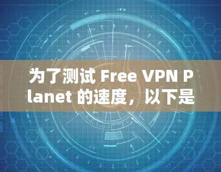 为了测试 Free VPN Planet 的速度，以下是详细的步骤和建议