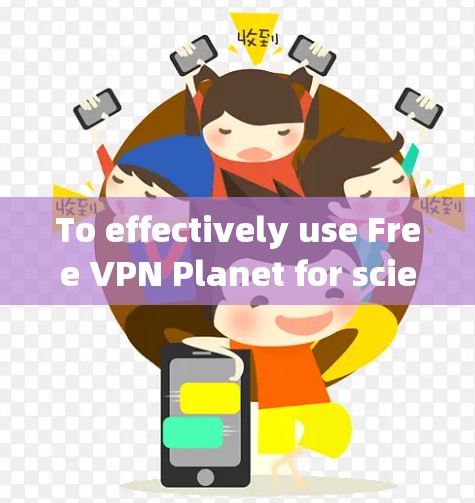 To effectively use Free VPN Planet for scientific上网,follow these organized steps: