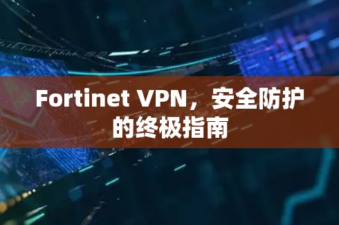 Fortinet VPN，安全防护的终极指南